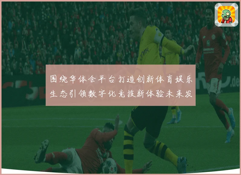 围绕华体会平台打造创新体育娱乐生态引领数字化竞技新体验未来发展