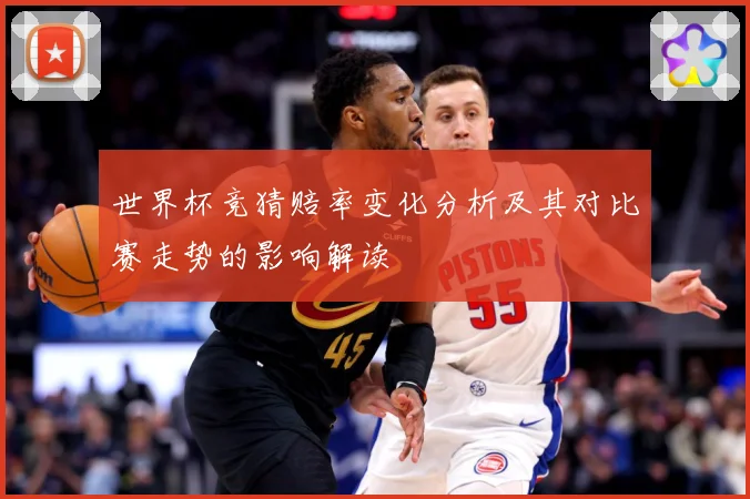 世界杯竞猜赔率变化分析及其对比赛走势的影响解读