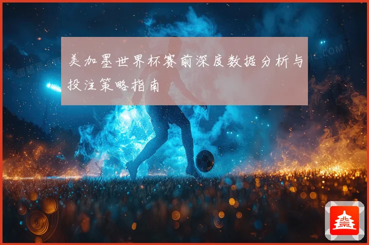美加墨世界杯赛前深度数据分析与投注策略指南