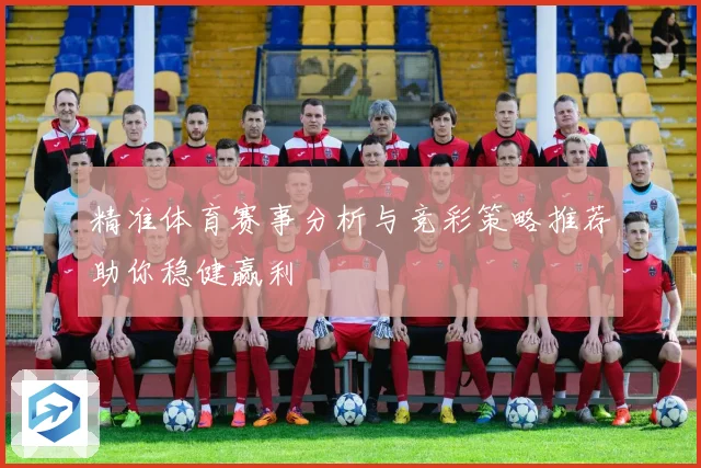 精准体育赛事分析与竞彩策略推荐助你稳健赢利