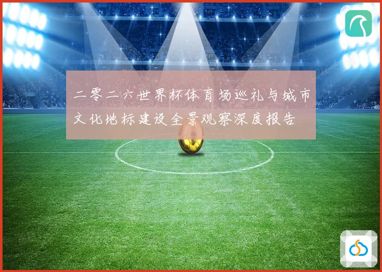 二零二六世界杯体育场巡礼与城市文化地标建设全景观察深度报告