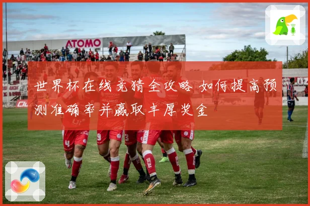 世界杯在线竞猜全攻略 如何提高预测准确率并赢取丰厚奖金