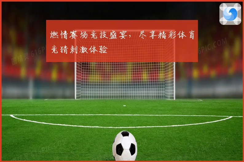 燃情赛场竞技盛宴，尽享精彩体育竞猜刺激体验