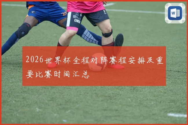 2026世界杯全程对阵赛程安排及重要比赛时间汇总