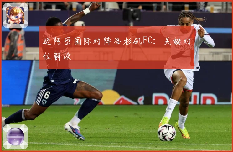 迈阿密国际对阵洛杉矶FC：关键对位解读