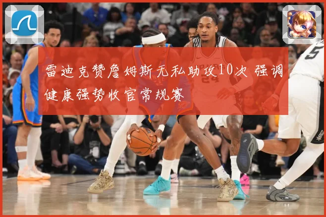 雷迪克赞詹姆斯无私助攻10次 强调健康强势收官常规赛