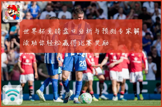 世界杯竞猜盘口分析与预测专家解读助你轻松赢得比赛奖励