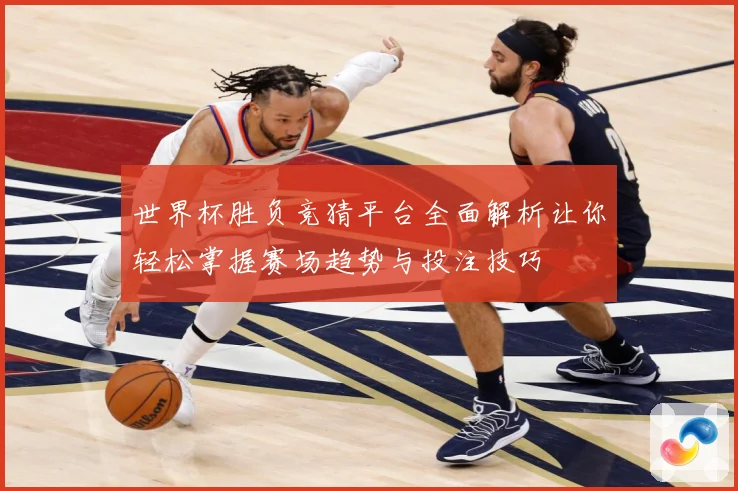 世界杯胜负竞猜平台全面解析让你轻松掌握赛场趋势与投注技巧