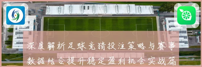 深度解析足球竞猜投注策略与赛事数据结合提升稳定盈利机会实战篇