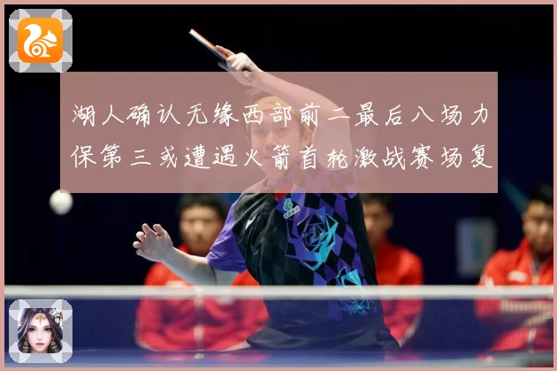 湖人确认无缘西部前二最后八场力保第三或遭遇火箭首轮激战赛场复盘