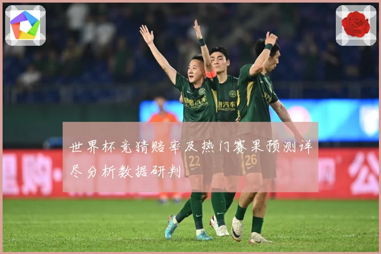世界杯竞猜赔率及热门赛果预测详尽分析数据研判