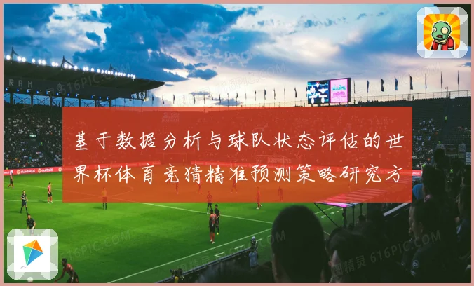 基于数据分析与球队状态评估的世界杯体育竞猜精准预测策略研究方法