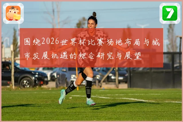 围绕2026世界杯比赛场地布局与城市发展机遇的综合研究与展望