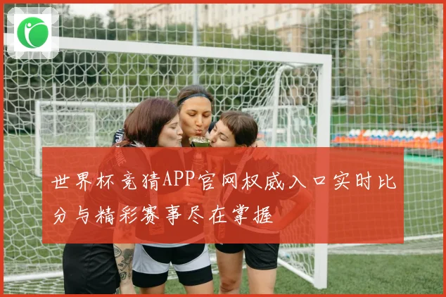 世界杯竞猜APP官网权威入口实时比分与精彩赛事尽在掌握