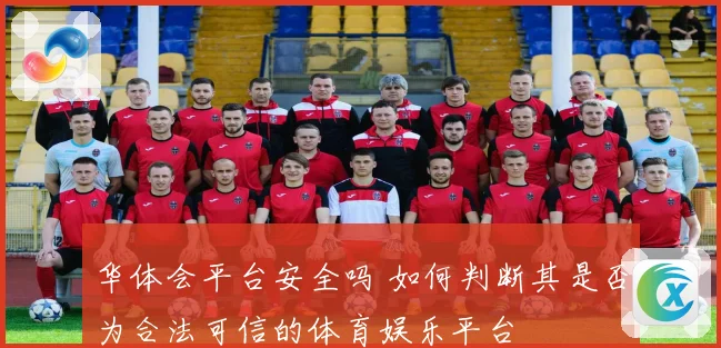华体会平台安全吗 如何判断其是否为合法可信的体育娱乐平台