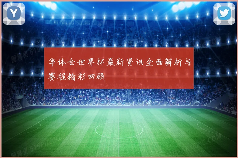 华体会世界杯最新资讯全面解析与赛程精彩回顾