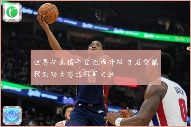 世界杯竞猜平台全面升级 开启智能预测助力您的冠军之选