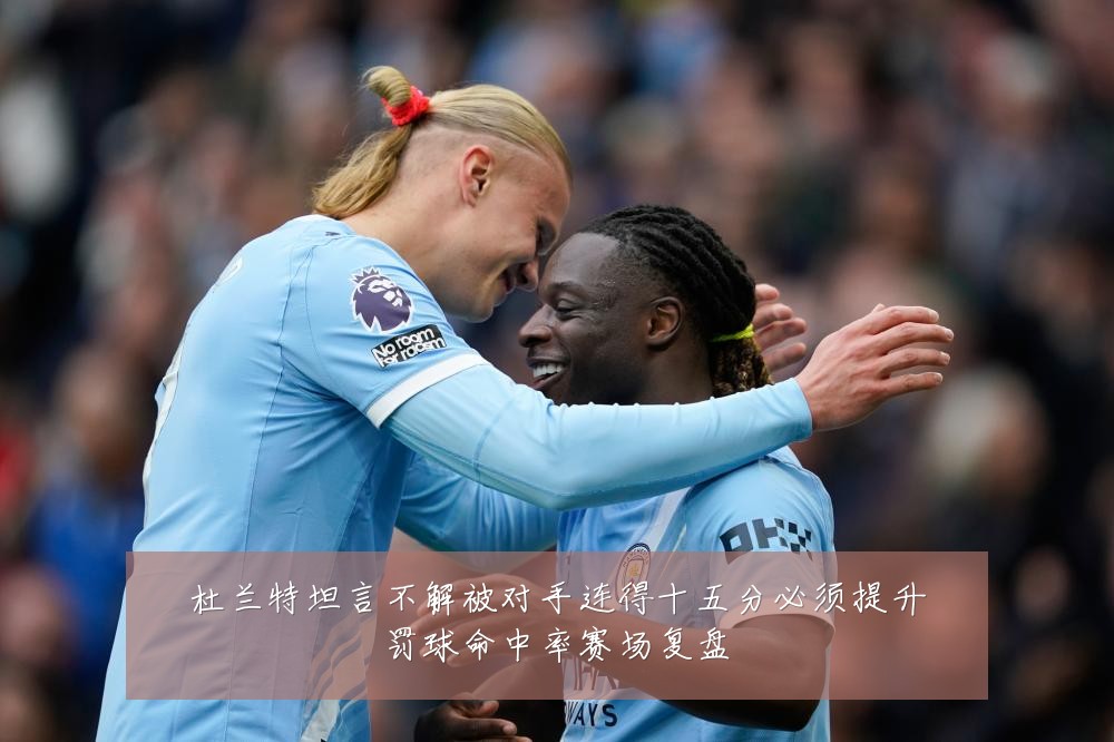 杜兰特坦言不解被对手连得十五分必须提升罚球命中率赛场复盘