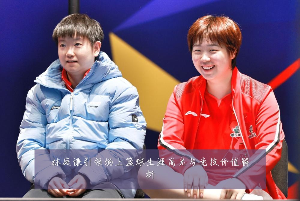 林庭谦引领场上篮球生涯高光与竞技价值解析