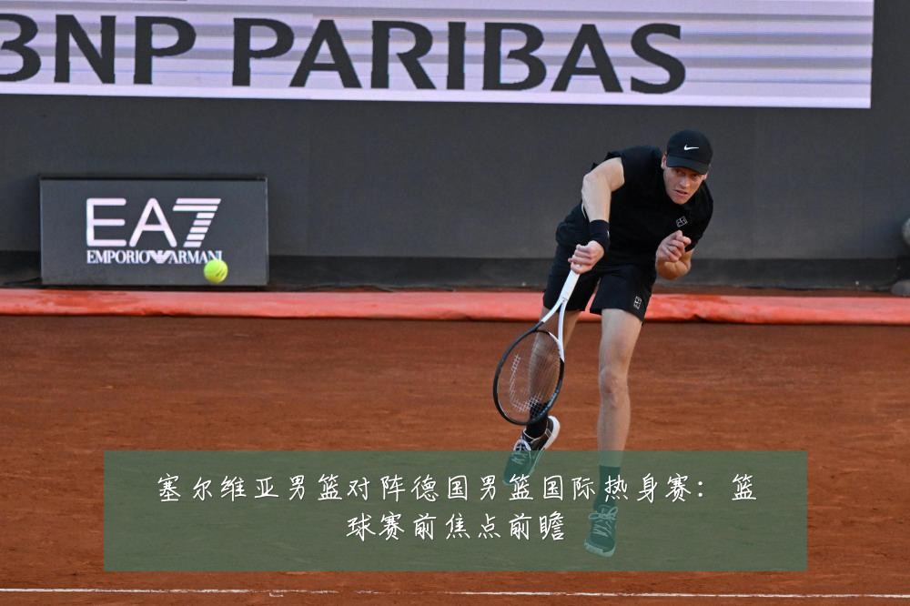 塞尔维亚男篮对阵德国男篮国际热身赛：篮球赛前焦点前瞻