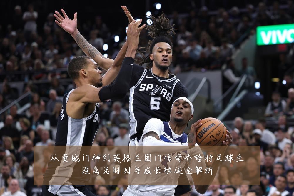 从曼城门神到英格兰国门传奇乔哈特足球生涯高光时刻与成长轨迹全解析