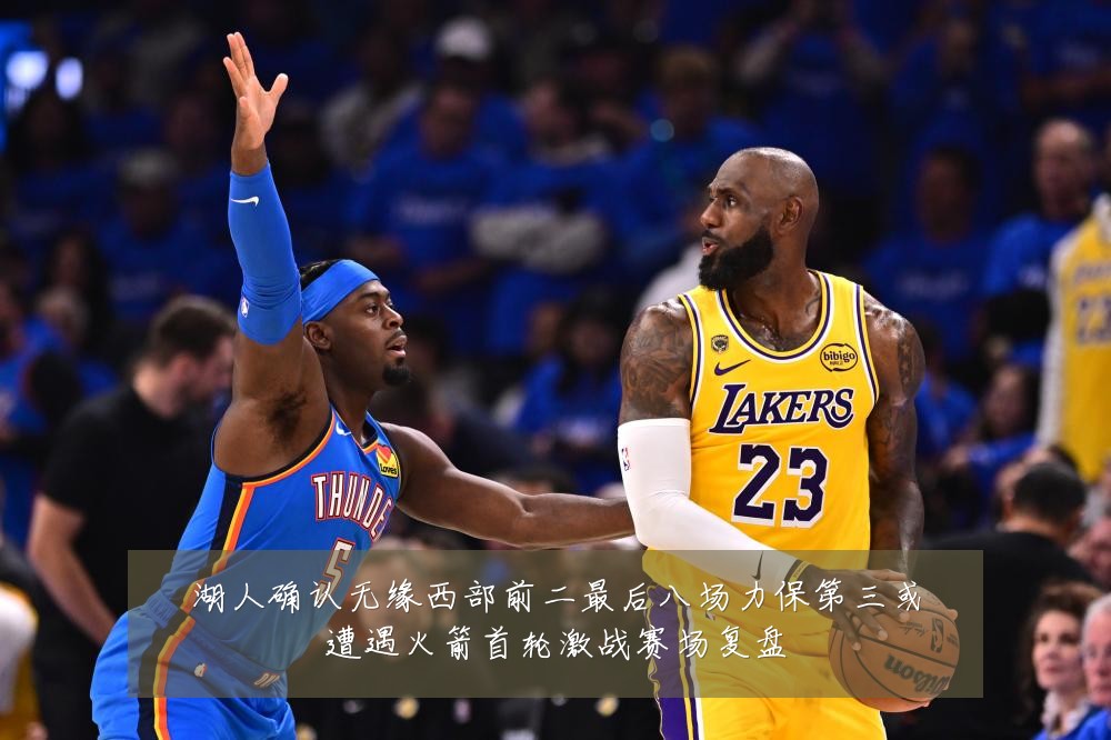湖人确认无缘西部前二最后八场力保第三或遭遇火箭首轮激战赛场复盘